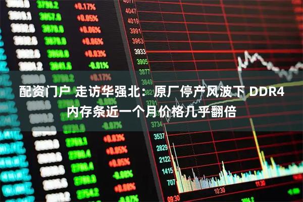 配资门户 走访华强北：原厂停产风波下 DDR4内存条近一个月价格几乎翻倍