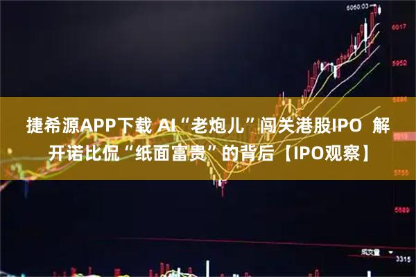 捷希源APP下载 AI“老炮儿”闯关港股IPO  解开诺比侃“纸面富贵”的背后【IPO观察】