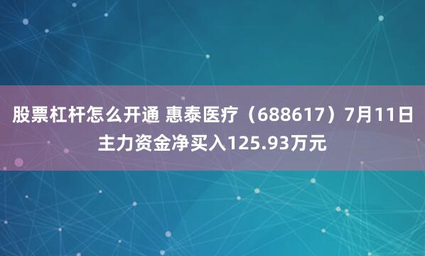 股票杠杆怎么开通 惠泰医疗（688617）7月11日主力资金净买入125.93万元