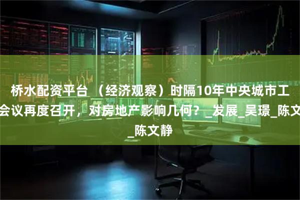 桥水配资平台 （经济观察）时隔10年中央城市工作会议再度召开，对房地产影响几何？_发展_吴璟_陈文静
