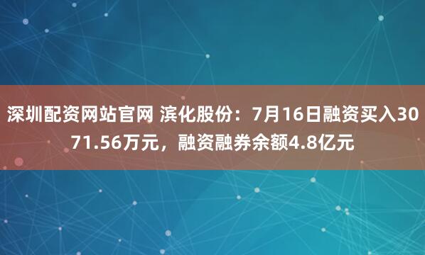 深圳配资网站官网 滨化股份：7月16日融资买入3071.56万元，融资融券余额4.8亿元