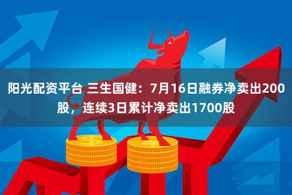 阳光配资平台 三生国健：7月16日融券净卖出200股，连续3日累计净卖出1700股