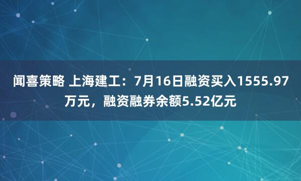 闻喜策略 上海建工：7月16日融资买入1555.97万元，融资融券余额5.52亿元