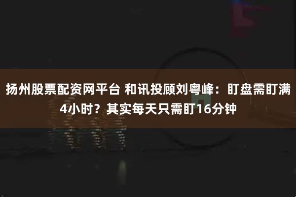 扬州股票配资网平台 和讯投顾刘粤峰：盯盘需盯满4小时？其实每天只需盯16分钟