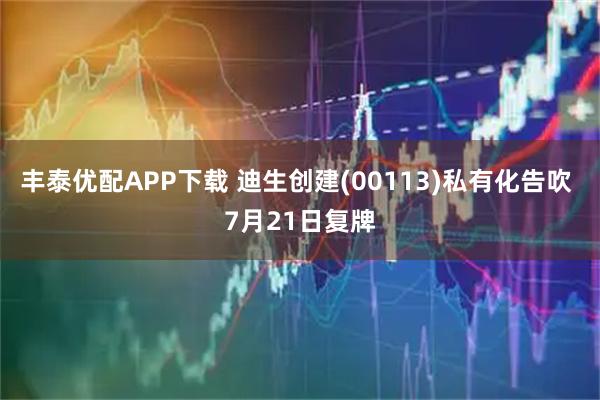 丰泰优配APP下载 迪生创建(00113)私有化告吹 7月21日复牌