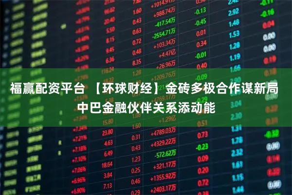 福赢配资平台 【环球财经】金砖多极合作谋新局 中巴金融伙伴关系添动能