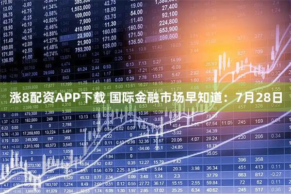 涨8配资APP下载 国际金融市场早知道：7月28日