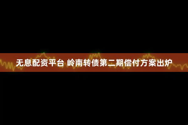 无息配资平台 岭南转债第二期偿付方案出炉