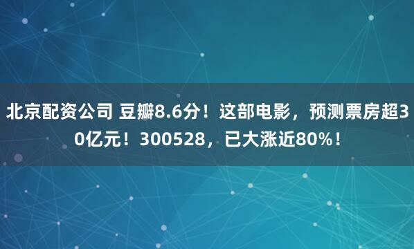北京配资公司 豆瓣8.6分！这部电影，预测票房超30亿元！300528，已大涨近80%！