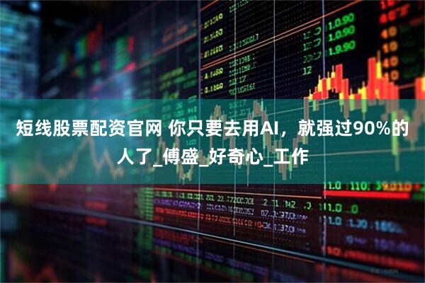 短线股票配资官网 你只要去用AI，就强过90%的人了_傅盛_好奇心_工作