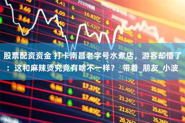 股票配资资金 打卡南昌老字号水煮店，游客却懵了：这和麻辣烫究竟有啥不一样？_带着_朋友_小波