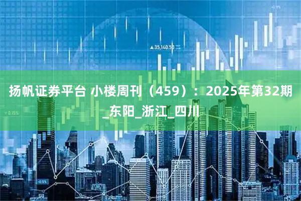 扬帆证券平台 小楼周刊（459）：2025年第32期_东阳_浙江_四川