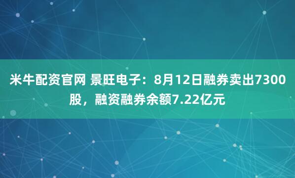 米牛配资官网 景旺电子：8月12日融券卖出7300股，融资融券余额7.22亿元