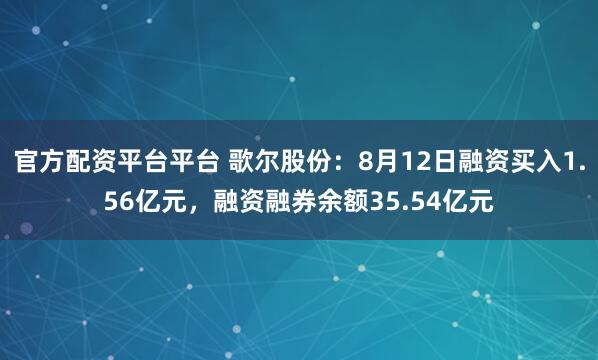 官方配资平台平台 歌尔股份：8月12日融资买入1.56亿元，融资融券余额35.54亿元