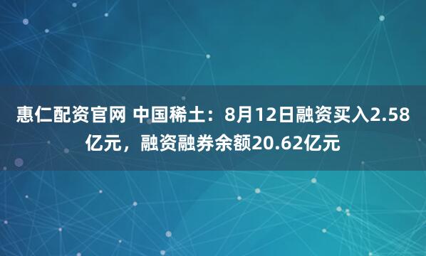 惠仁配资官网 中国稀土：8月12日融资买入2.58亿元，融资融券余额20.62亿元
