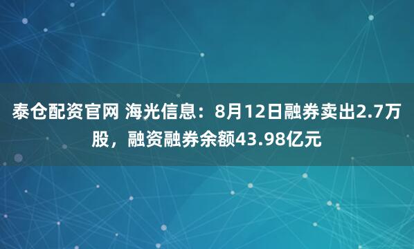 泰仓配资官网 海光信息：8月12日融券卖出2.7万股，融资融券余额43.98亿元