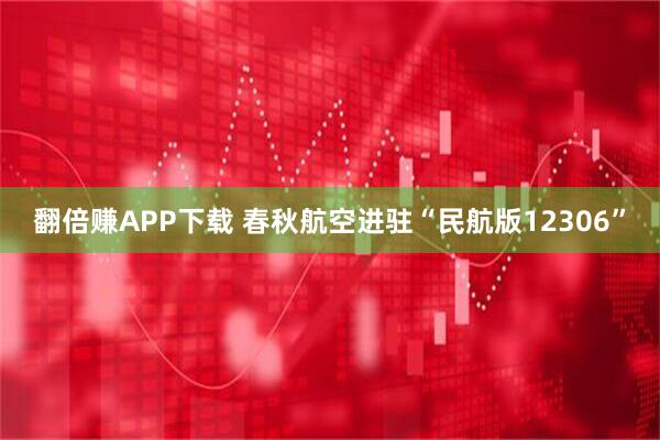 翻倍赚APP下载 春秋航空进驻“民航版12306”