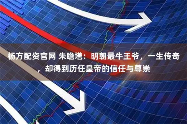 杨方配资官网 朱瞻墡：明朝最牛王爷，一生传奇，却得到历任皇帝的信任与尊崇
