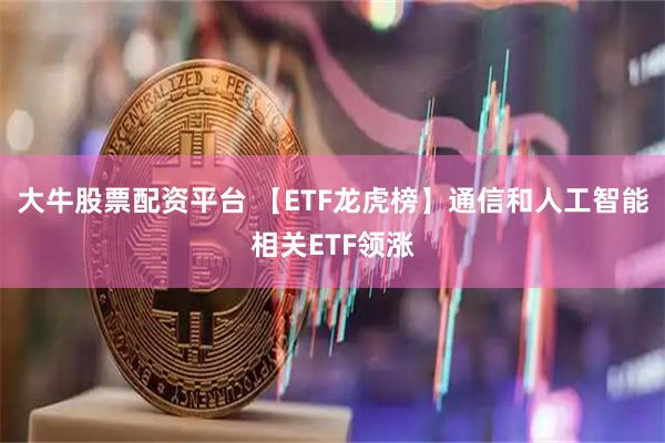 大牛股票配资平台 【ETF龙虎榜】通信和人工智能相关ETF领涨