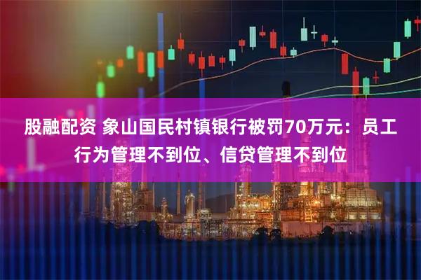 股融配资 象山国民村镇银行被罚70万元：员工行为管理不到位、信贷管理不到位