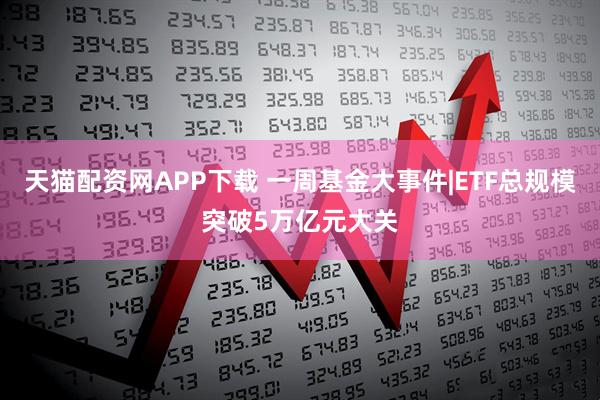 天猫配资网APP下载 一周基金大事件|ETF总规模突破5万亿元大关