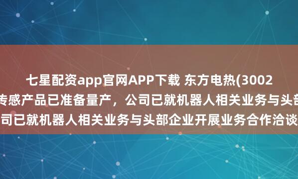 七星配资app官网APP下载 东方电热(300217.SZ)：柔性织物压力传感产品已准备量产，公司已就机器人相关业务与头部企业开展业务合作洽谈