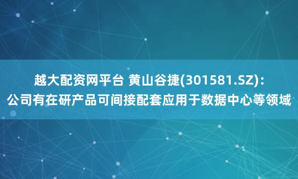 越大配资网平台 黄山谷捷(301581.SZ)：公司有在研产品可间接配套应用于数据中心等领域