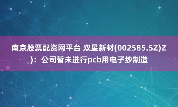 南京股票配资网平台 双星新材(002585.SZ)Z)：公司暂未进行pcb用电子纱制造