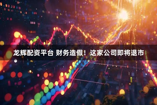 龙辉配资平台 财务造假！这家公司即将退市
