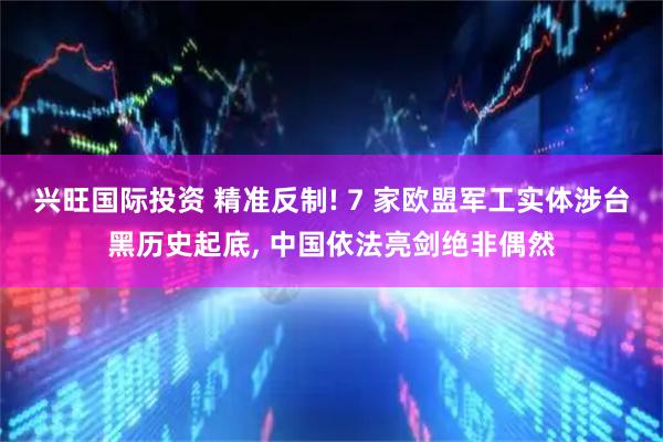 兴旺国际投资 精准反制! 7 家欧盟军工实体涉台黑历史起底, 中国依法亮剑绝非偶然
