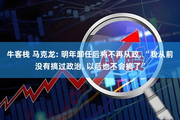 牛客栈 马克龙: 明年卸任后将不再从政, “我从前没有搞过政治, 以后也不会搞了”