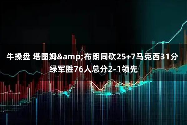 牛操盘 塔图姆&布朗同砍25+7马克西31分 绿军胜76人总分2-1领先